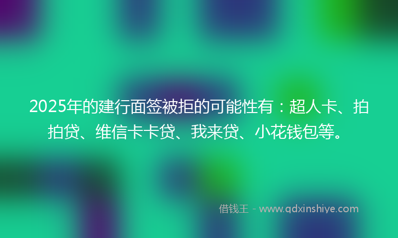 2025年的建行面签被拒的可能性有：超人卡、拍拍贷、维信卡卡贷、我来贷、小花钱包等。