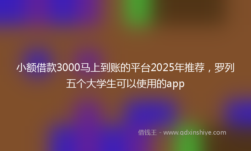 小额借款3000马上到账的平台2025年推荐，罗列五个大学生可以使用的app