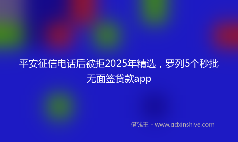 平安征信电话后被拒2025年精选，罗列5个秒批无面签贷款app