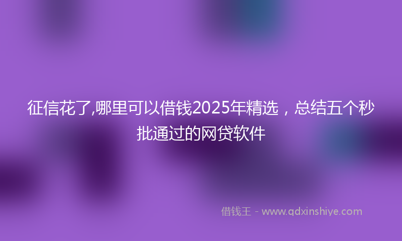 征信花了,哪里可以借钱2025年精选，总结五个秒批通过的网贷软件