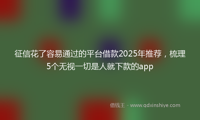 征信花了容易通过的平台借款2025年推荐，梳理5个无视一切是人就下款的app