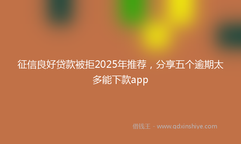 征信良好贷款被拒2025年推荐，分享五个逾期太多能下款app