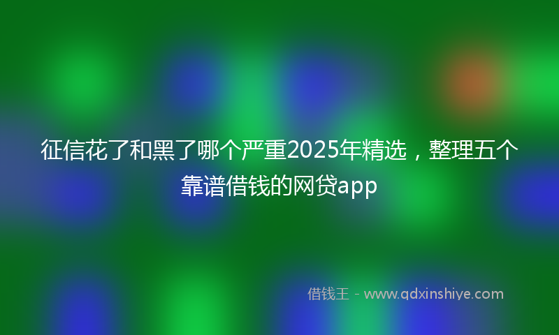 征信花了和黑了哪个严重2025年精选，整理五个靠谱借钱的网贷app