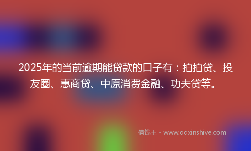 2025年的当前逾期能贷款的口子有：拍拍贷、投友圈、惠商贷、中原消费金融、功夫贷等。