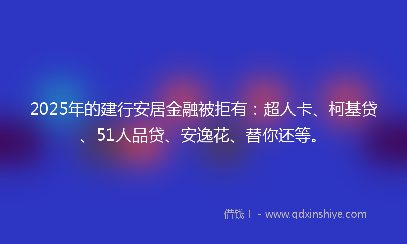 2025年的建行安居金融被拒有：超人卡、柯基贷、51人品贷、安逸花、替你还等。