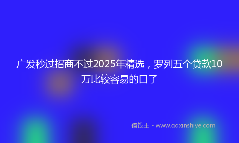 广发秒过招商不过2025年精选，罗列五个贷款10万比较容易的口子