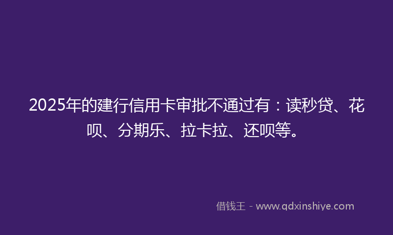 2025年的建行信用卡审批不通过有：读秒贷、花呗、分期乐、拉卡拉、还呗等。