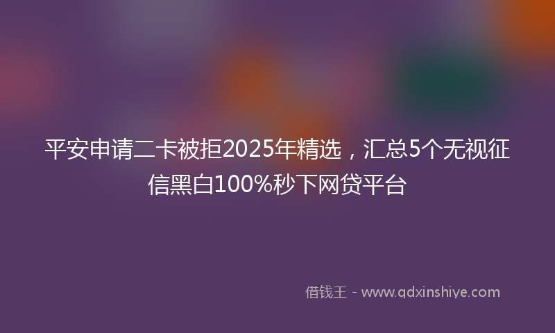 平安申请二卡被拒2025年精选，汇总5个无视征信黑白100%秒下网贷平台