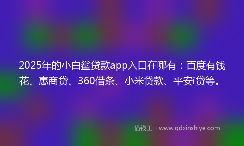 2025年的小白鲨贷款app入口在哪有：百度有钱花、惠商贷、360借条、小米贷款、平安i贷等。
