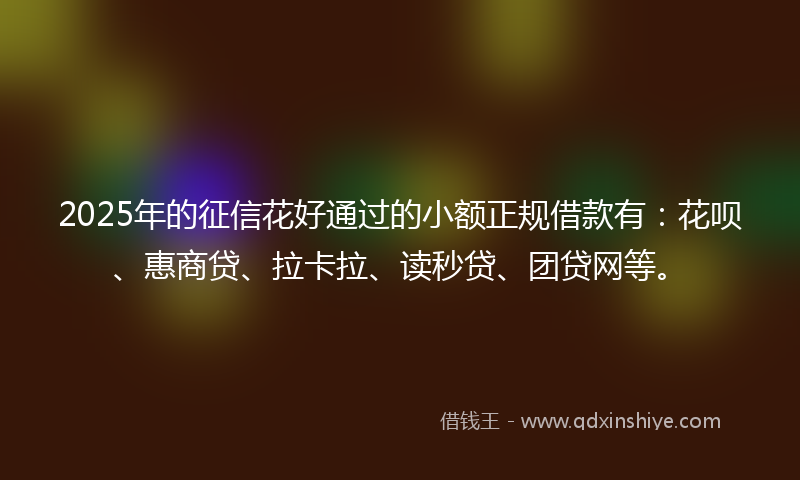 2025年的征信花好通过的小额正规借款有：花呗、惠商贷、拉卡拉、读秒贷、团贷网等。