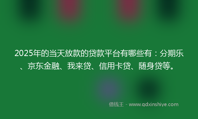 2025年的当天放款的贷款平台有哪些有：分期乐、京东金融、我来贷、信用卡贷、随身贷等。