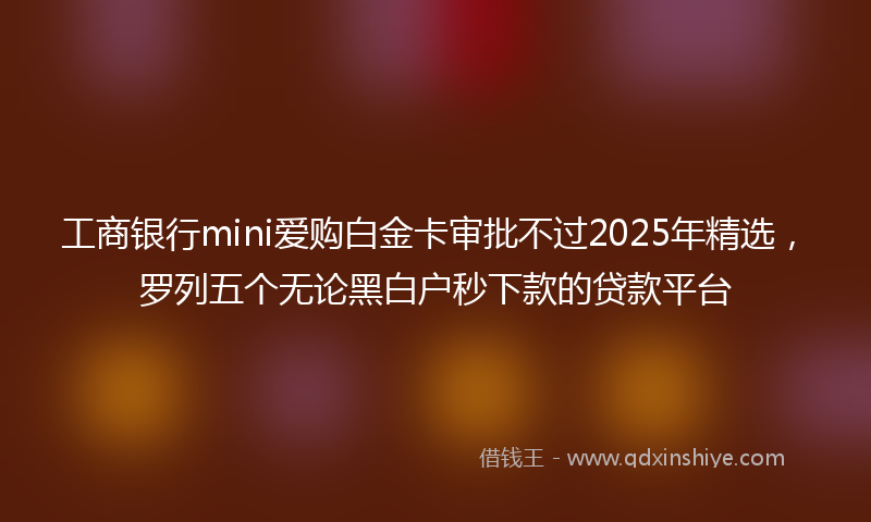 工商银行mini爱购白金卡审批不过2025年精选，罗列五个无论黑白户秒下款的贷款平台