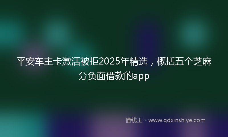 平安车主卡激活被拒2025年精选，概括五个芝麻分负面借款的app