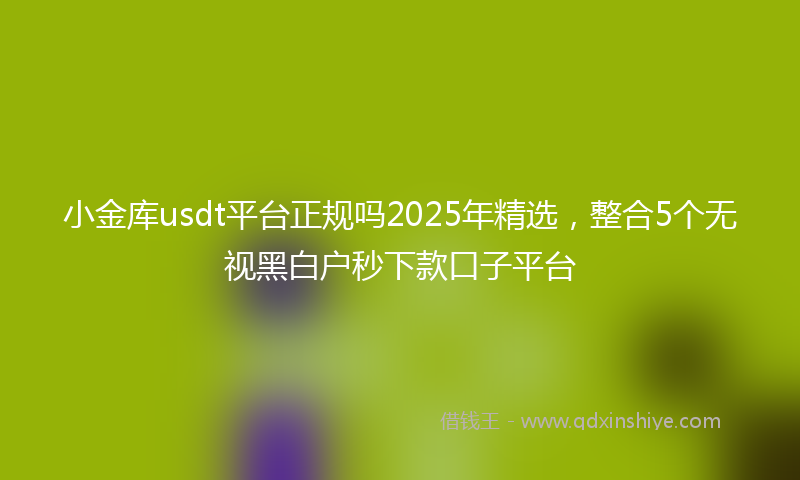 小金库usdt平台正规吗2025年精选，整合5个无视黑白户秒下款口子平台