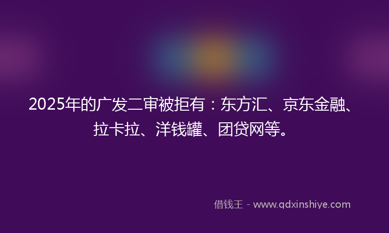 2025年的广发二审被拒有：东方汇、京东金融、拉卡拉、洋钱罐、团贷网等。