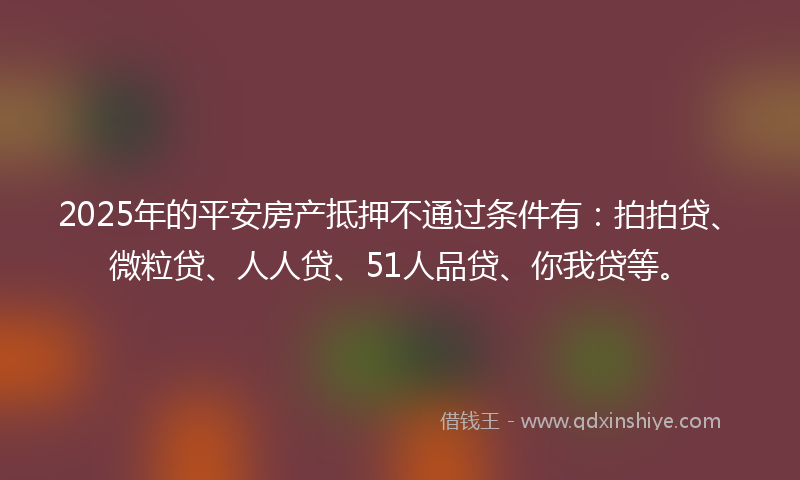 2025年的平安房产抵押不通过条件有：拍拍贷、微粒贷、人人贷、51人品贷、你我贷等。