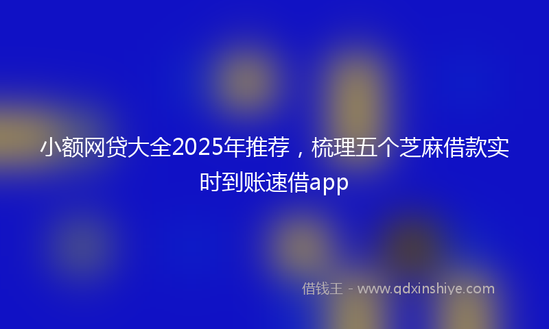 小额网贷大全2025年推荐，梳理五个芝麻借款实时到账速借app