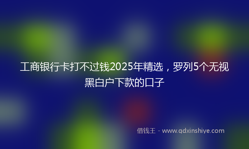 工商银行卡打不过钱2025年精选，罗列5个无视黑白户下款的口子