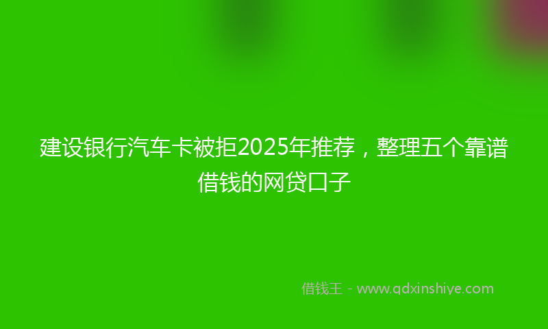 建设银行汽车卡被拒2025年推荐，整理五个靠谱借钱的网贷口子
