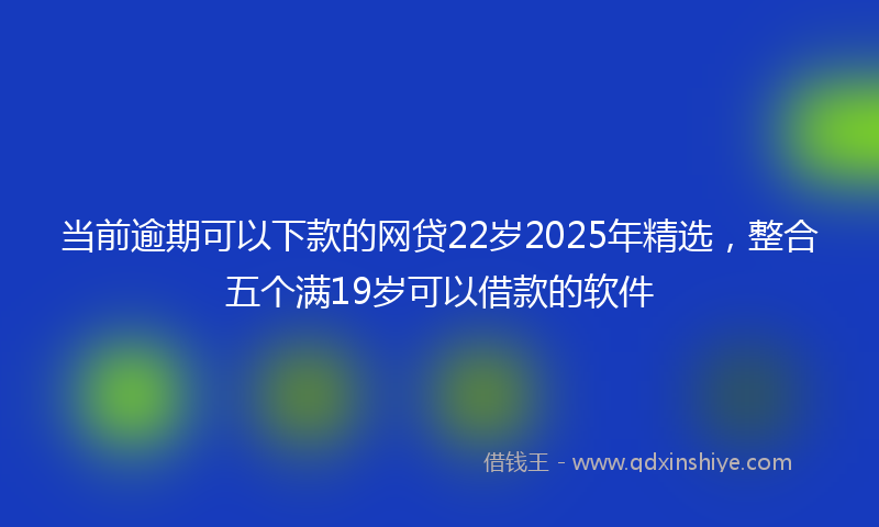 当前逾期可以下款的网贷22岁2025年精选，整合五个满19岁可以借款的软件