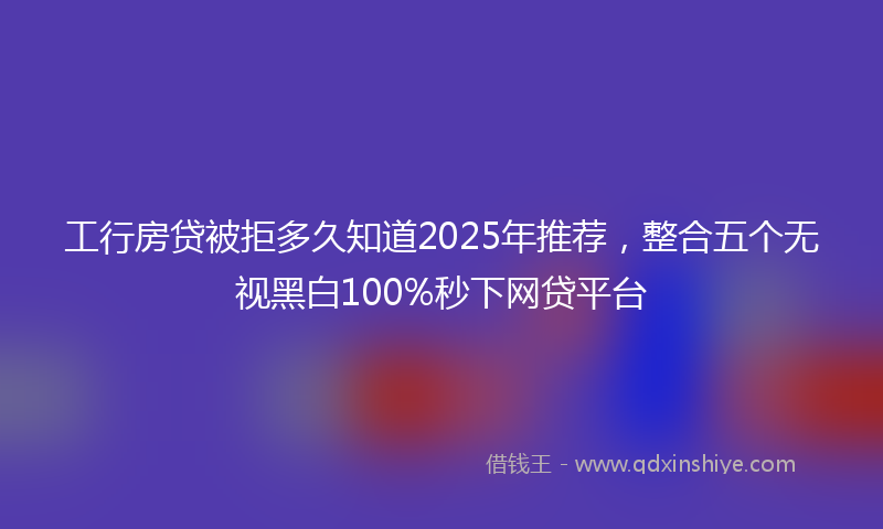工行房贷被拒多久知道2025年推荐，整合五个无视黑白100%秒下网贷平台