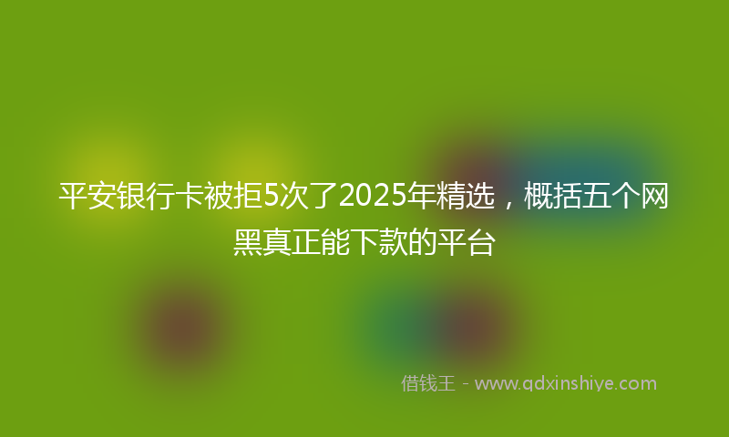 平安银行卡被拒5次了2025年精选，概括五个网黑真正能下款的平台