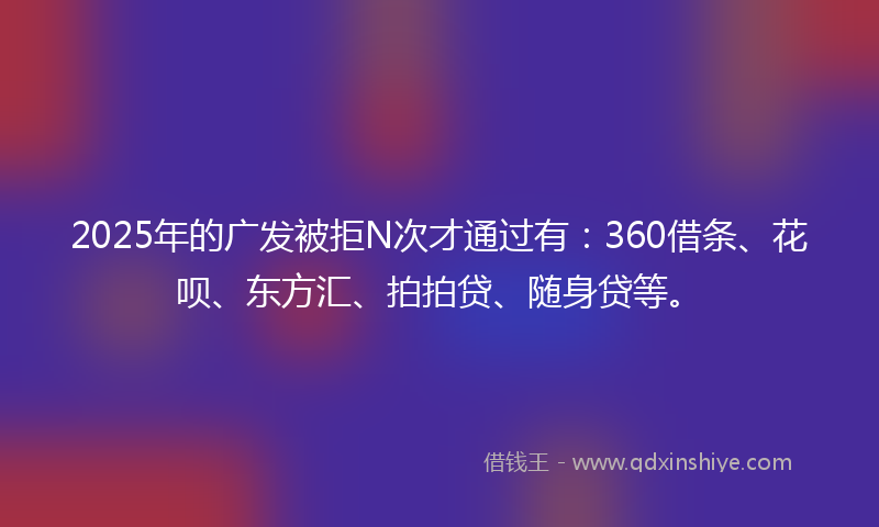 2025年的广发被拒N次才通过有：360借条、花呗、东方汇、拍拍贷、随身贷等。