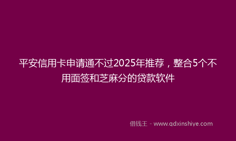 平安信用卡申请通不过2025年推荐，整合5个不用面签和芝麻分的贷款软件