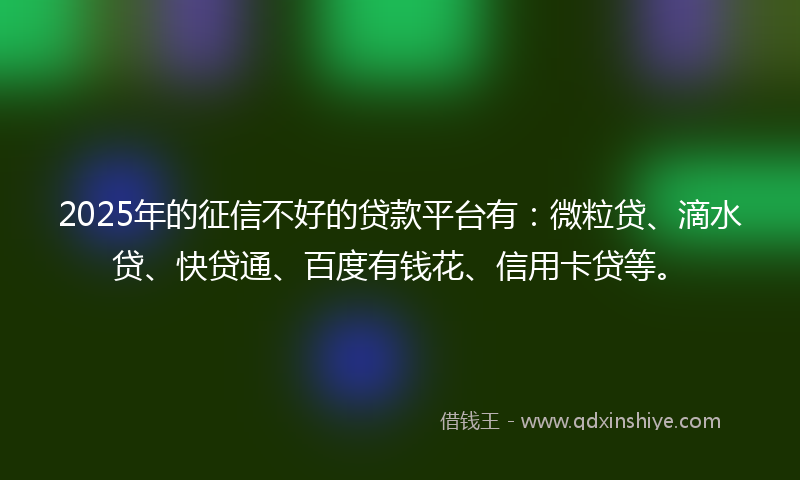 2025年的征信不好的贷款平台有：微粒贷、滴水贷、快贷通、百度有钱花、信用卡贷等。