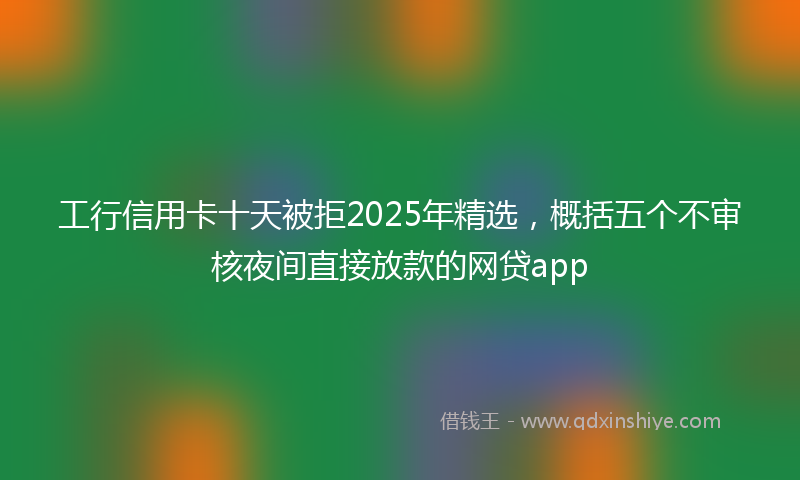 工行信用卡十天被拒2025年精选，概括五个不审核夜间直接放款的网贷app