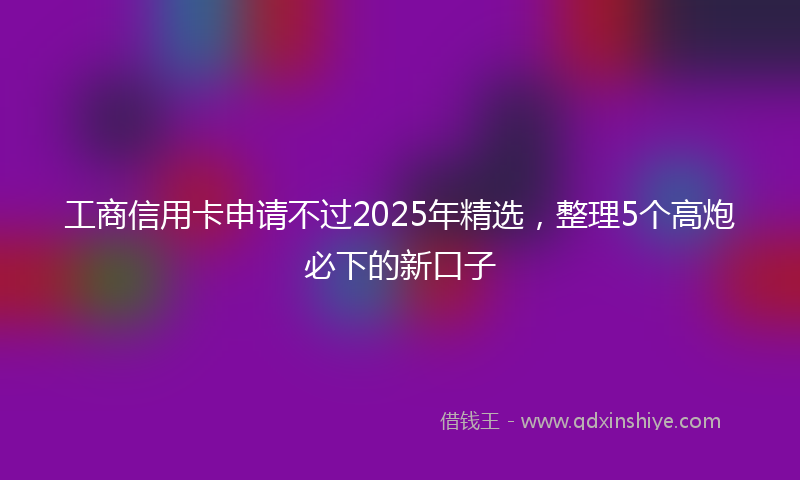 工商信用卡申请不过2025年精选，整理5个高炮必下的新口子