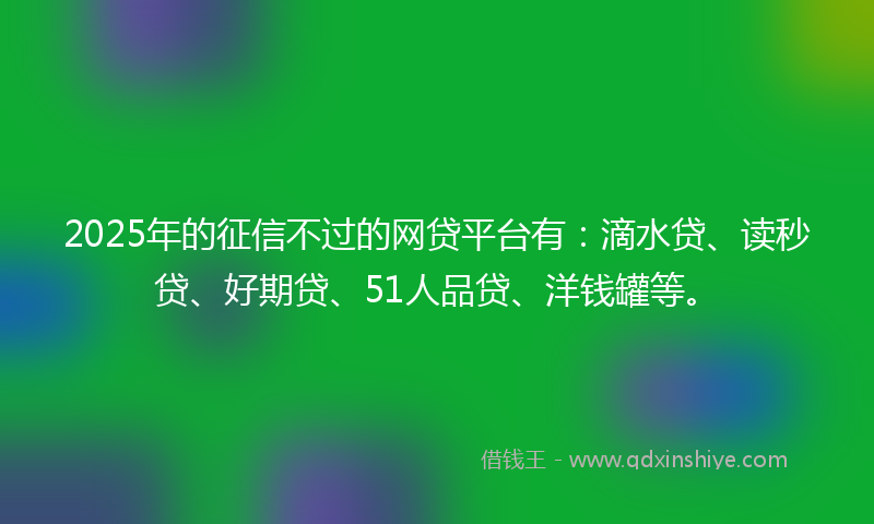 2025年的征信不过的网贷平台有：滴水贷、读秒贷、好期贷、51人品贷、洋钱罐等。
