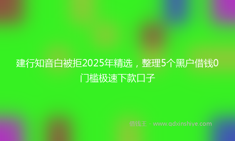 建行知音白被拒2025年精选，整理5个黑户借钱0门槛极速下款口子