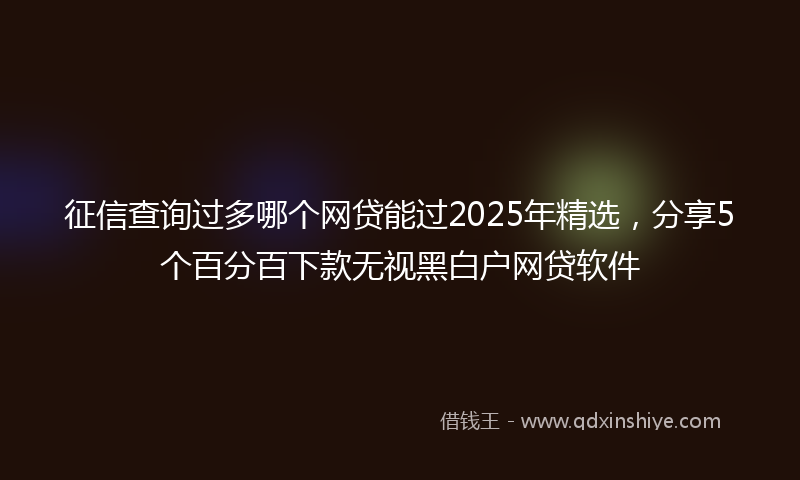 征信查询过多哪个网贷能过2025年精选，分享5个百分百下款无视黑白户网贷软件