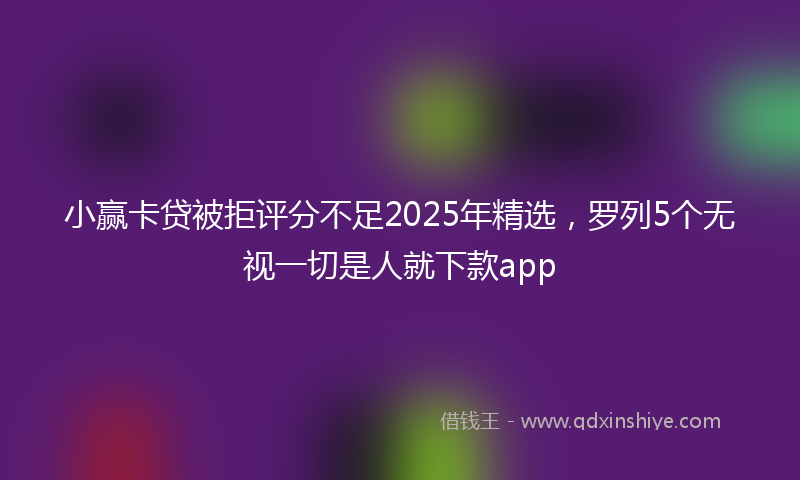 小赢卡贷被拒评分不足2025年精选，罗列5个无视一切是人就下款app