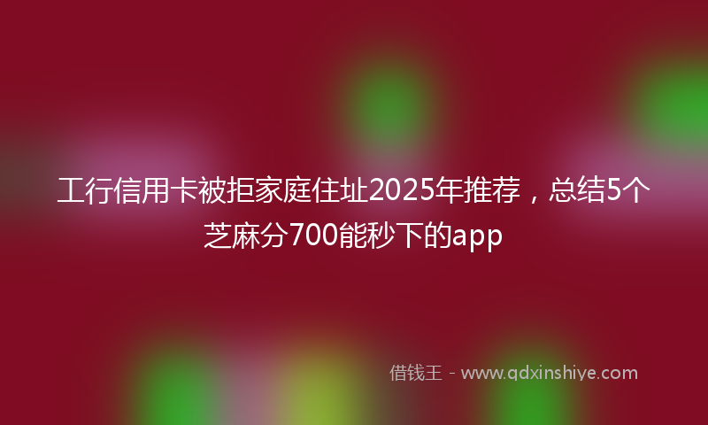 工行信用卡被拒家庭住址2025年推荐，总结5个芝麻分700能秒下的app