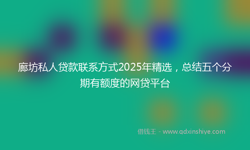 廊坊私人贷款联系方式2025年精选，总结五个分期有额度的网贷平台
