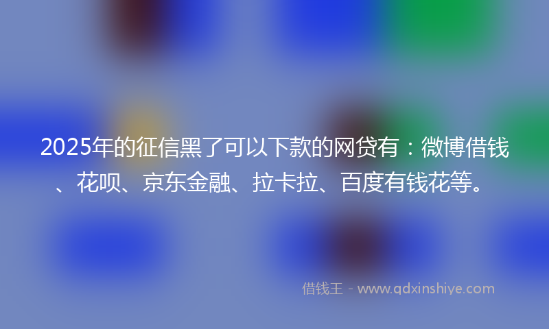 2025年的征信黑了可以下款的网贷有：微博借钱、花呗、京东金融、拉卡拉、百度有钱花等。