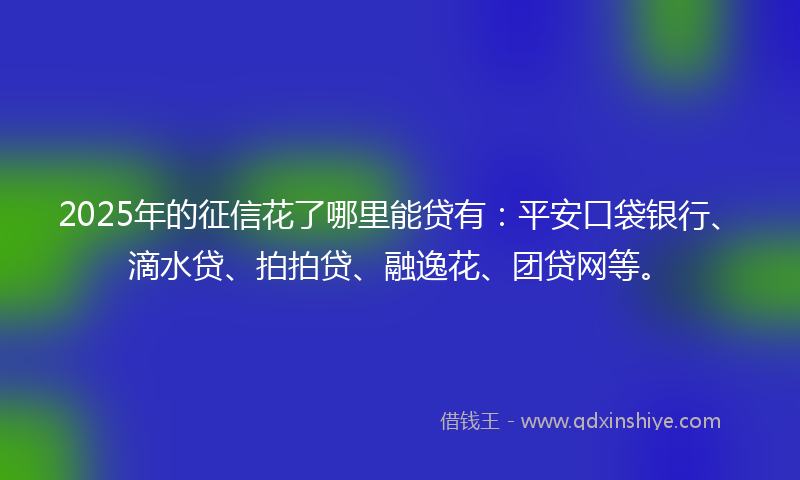 2025年的征信花了哪里能贷有：平安口袋银行、滴水贷、拍拍贷、融逸花、团贷网等。