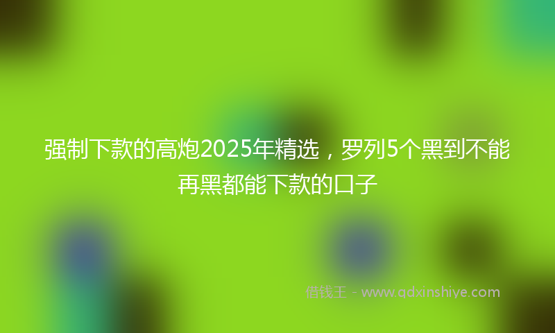 强制下款的高炮2025年精选，罗列5个黑到不能再黑都能下款的口子