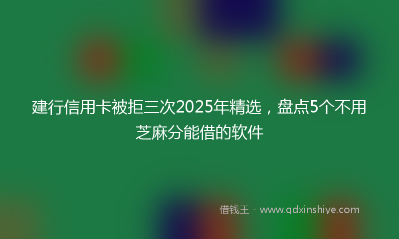 建行信用卡被拒三次2025年精选，盘点5个不用芝麻分能借的软件