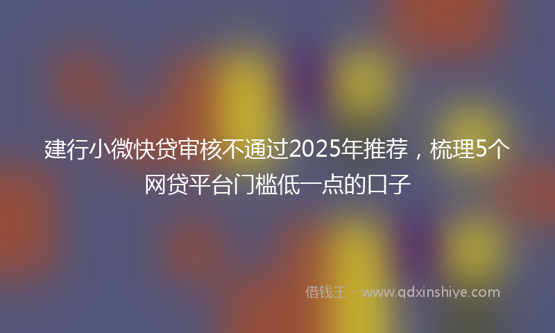 建行小微快贷审核不通过2025年推荐，梳理5个网贷平台门槛低一点的口子