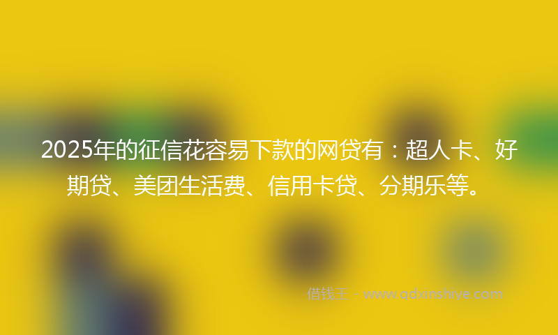 2025年的征信花容易下款的网贷有：超人卡、好期贷、美团生活费、信用卡贷、分期乐等。