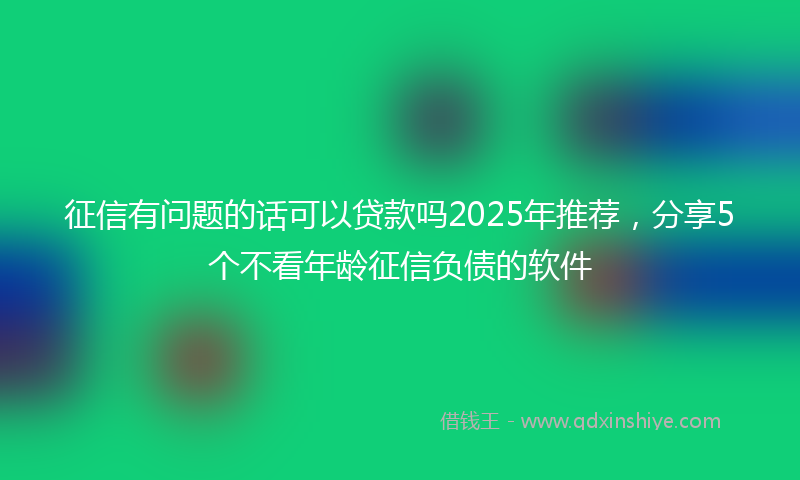 征信有问题的话可以贷款吗2025年推荐，分享5个不看年龄征信负债的软件