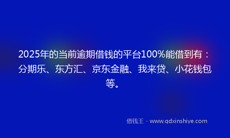 2025年的当前逾期借钱的平台100%能借到有：分期乐、东方汇、京东金融、我来贷、小花钱包等。