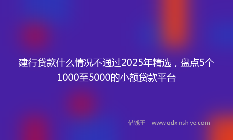 建行贷款什么情况不通过2025年精选，盘点5个1000至5000的小额贷款平台