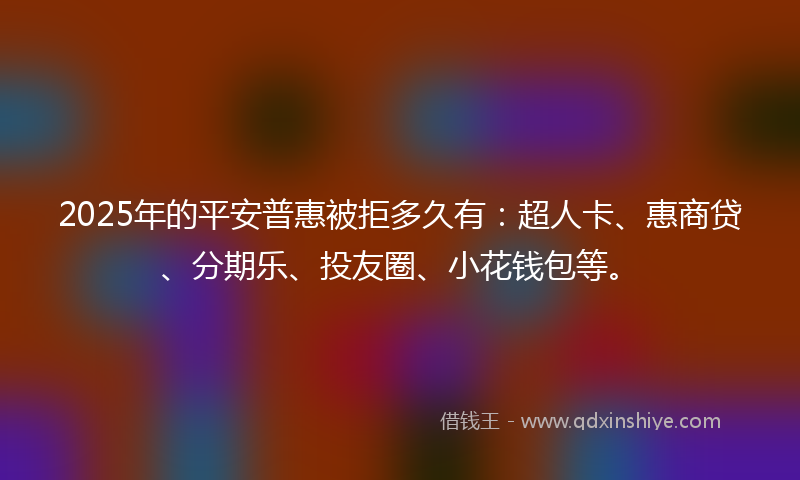 2025年的平安普惠被拒多久有：超人卡、惠商贷、分期乐、投友圈、小花钱包等。
