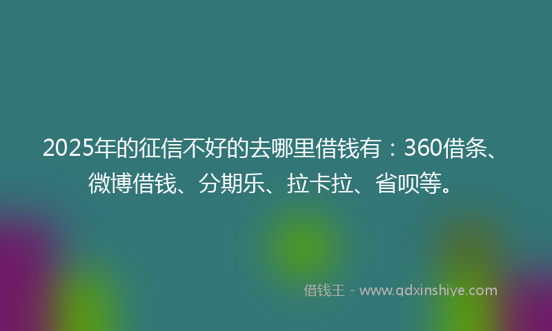 2025年的征信不好的去哪里借钱有：360借条、微博借钱、分期乐、拉卡拉、省呗等。