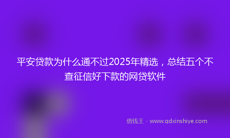 平安贷款为什么通不过2025年精选，总结五个不查征信好下款的网贷软件