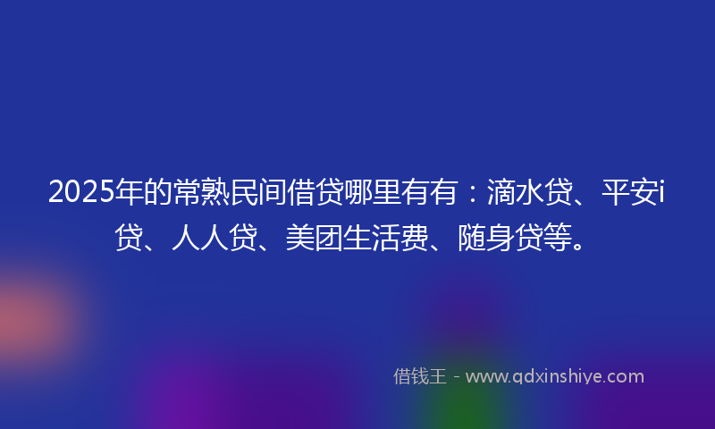 2025年的常熟民间借贷哪里有有：滴水贷、平安i贷、人人贷、美团生活费、随身贷等。